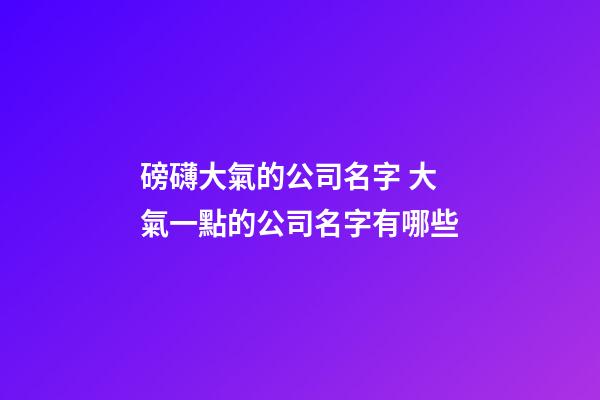 磅礴大氣的公司名字 大氣一點的公司名字有哪些-第1張-公司起名-玄機派